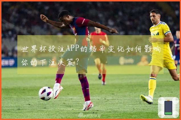 世界杯投注APP的赔率变化如何影响你的下注决策？