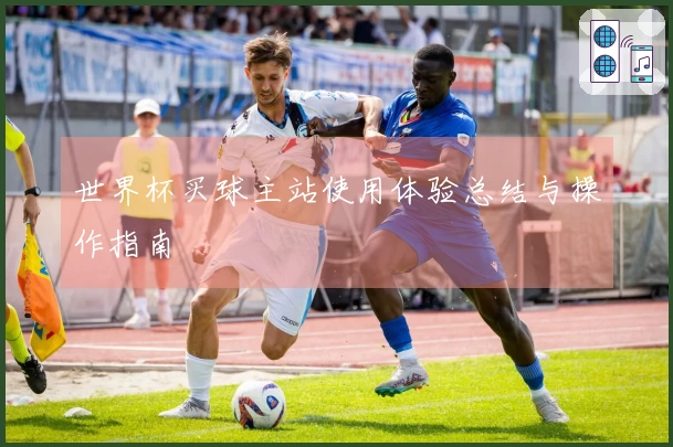 世界杯买球主站使用体验总结与操作指南
