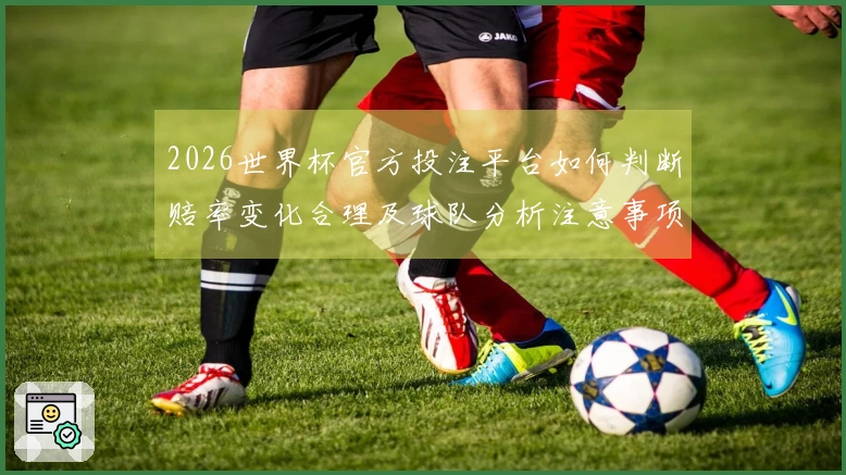 2026世界杯官方投注平台如何判断赔率变化合理及球队分析注意事项