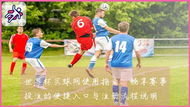 世界杯买球网使用指南：畅享赛事投注的便捷入口与注册流程说明