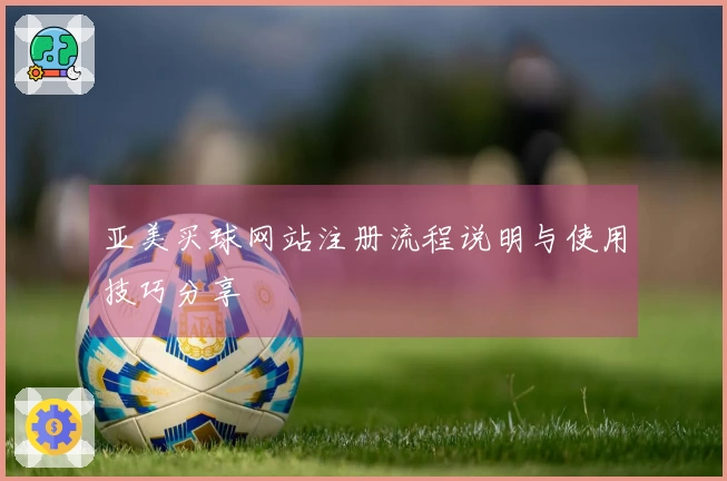 亚美买球网站注册流程说明与使用技巧分享