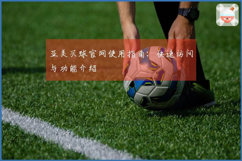 亚美买球官网使用指南：快速访问与功能介绍