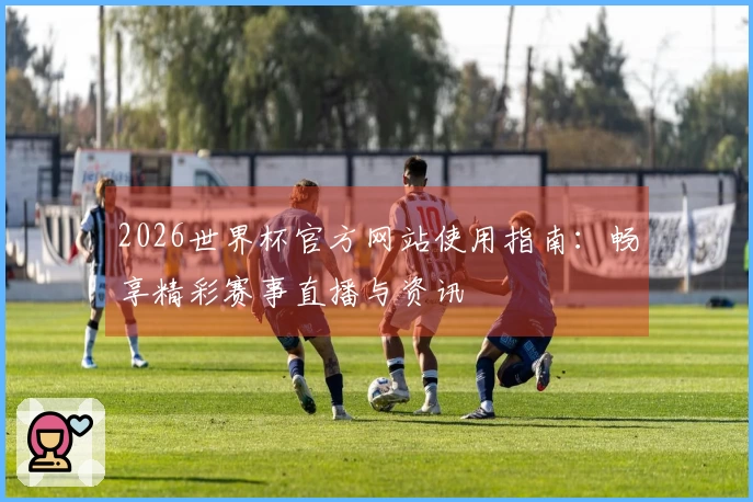 2026世界杯官方网站使用指南：畅享精彩赛事直播与资讯