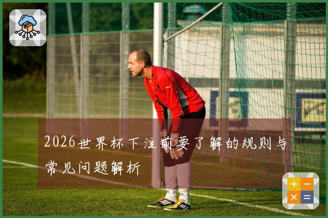 2026世界杯下注前要了解的规则与常见问题解析