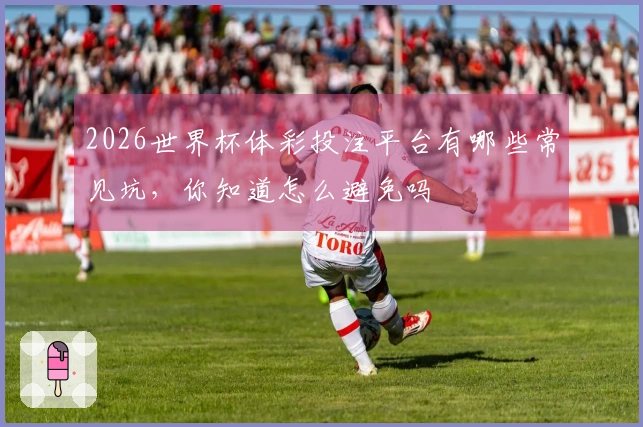 2026世界杯体彩投注平台有哪些常见坑，你知道怎么避免吗