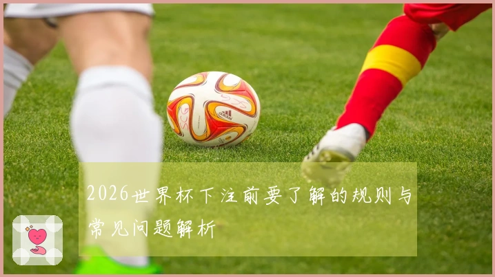 2026世界杯下注前要了解的规则与常见问题解析