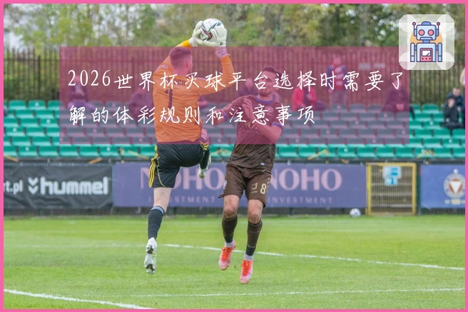 2026世界杯买球平台选择时需要了解的体彩规则和注意事项