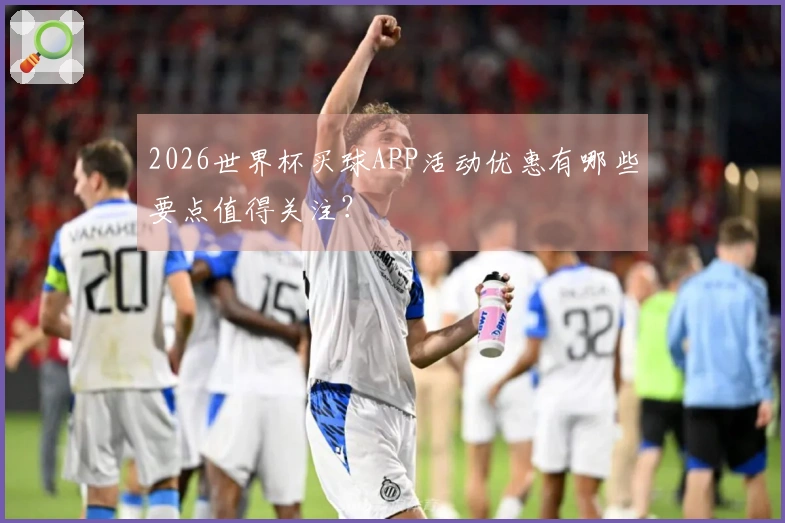 2026世界杯买球APP活动优惠有哪些要点值得关注？