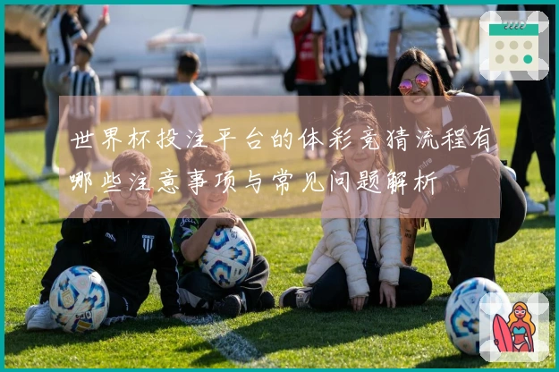 世界杯投注平台的体彩竞猜流程有哪些注意事项与常见问题解析